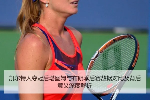 kai-er-te-ren-duo-guan-hou-ta-tu-mu-yu-bu-lang-ji-hou-sai-shu-ju-dui-bi-ji-bei-hou-yi-yi-shen-du-jie-xi-2-217.jpg