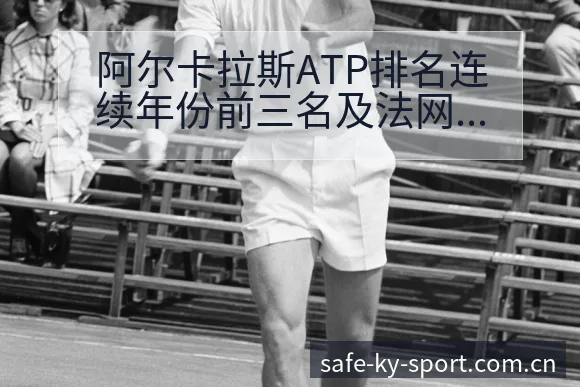 阿尔卡拉斯ATP排名连续年份前三名及法网半决赛阵容影响分 - 开云体育