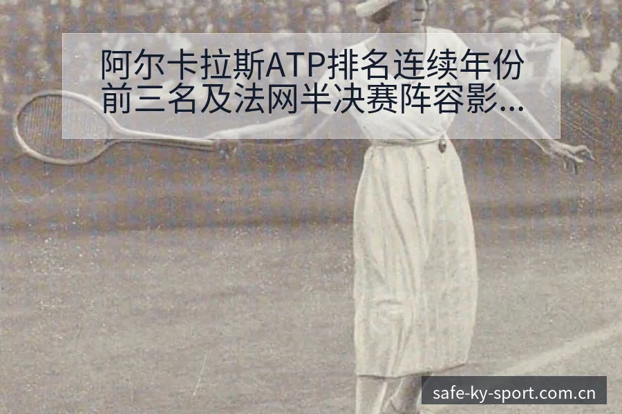 阿尔卡拉斯ATP排名连续年份前三名及法网半决赛阵容影响分 - 开云体育