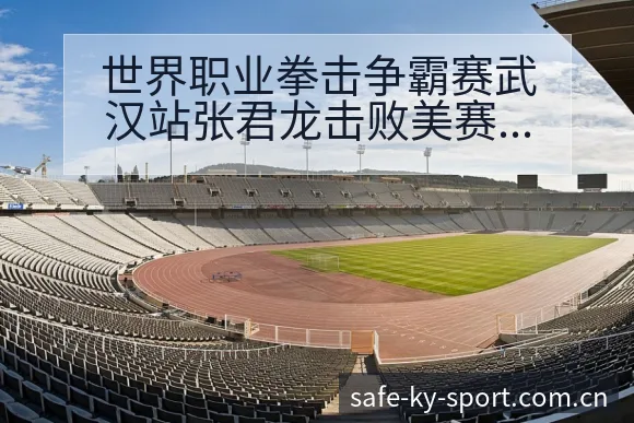 世界职业拳击争霸赛武汉站张君龙击败美赛程节点与项目格局深 - 开云体育